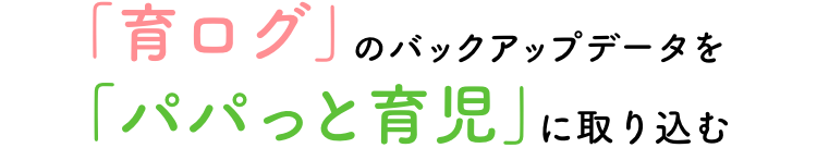 「育ログ」のバックアップデータを「パパっと育児」に取り込む